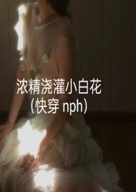 浓精浇灌小白花(快穿 nph)全文阅读_9
