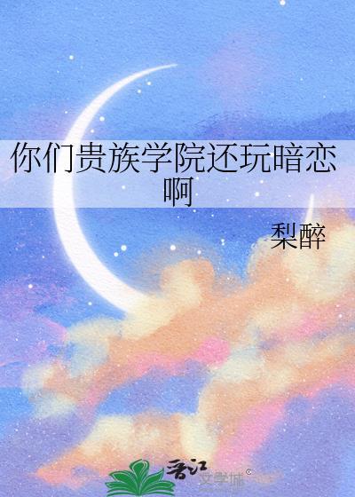 你们贵族学院还玩暗恋啊免费阅读梨醉