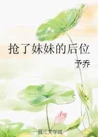 抢了妹妹的后位 作者予乔免费阅读